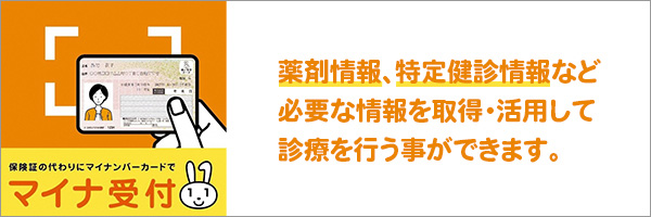 マイナ受付　薬剤情報、特定健診情報など必要な情報を取得・活用して診療を行うことができます。